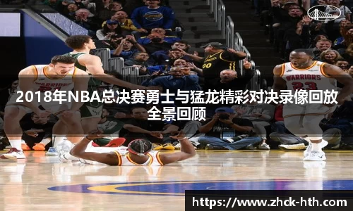 2018年NBA总决赛勇士与猛龙精彩对决录像回放全景回顾