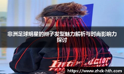 非洲足球明星的辫子发型魅力解析与时尚影响力探讨