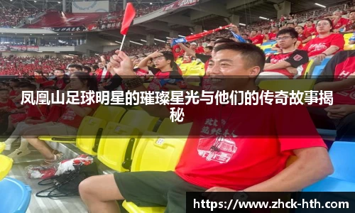 凤凰山足球明星的璀璨星光与他们的传奇故事揭秘